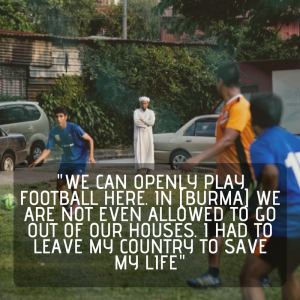 We can openly play football here. In [Burma] we are not even allowed to go out of our houses. I had to leave my country to save my life